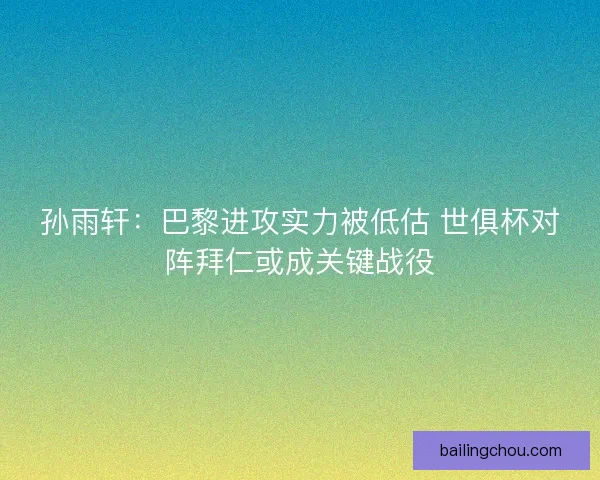 孙雨轩：巴黎进攻实力被低估 世俱杯对阵拜仁或成关键战役
