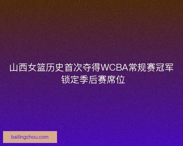 山西女篮历史首次夺得WCBA常规赛冠军 锁定季后赛席位