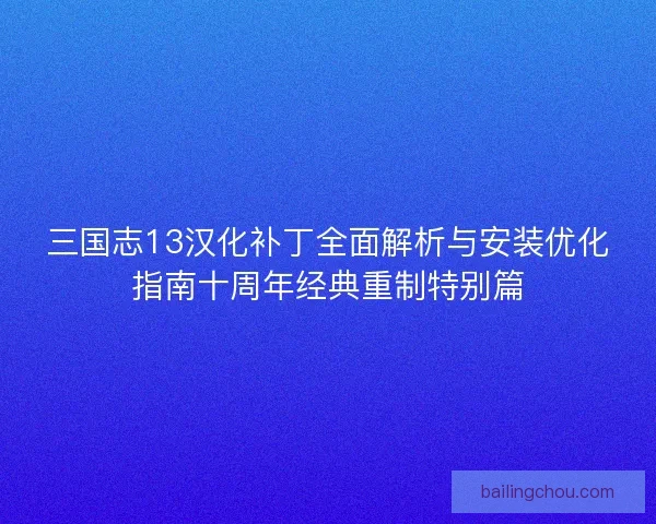 三国志13汉化补丁全面解析与安装优化指南十周年经典重制特别篇