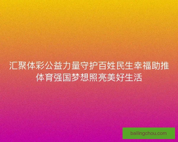 汇聚体彩公益力量守护百姓民生幸福助推体育强国梦想照亮美好生活