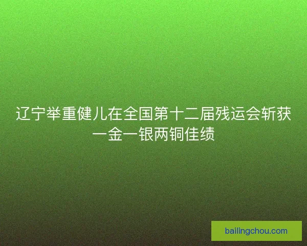 辽宁举重健儿在全国第十二届残运会斩获一金一银两铜佳绩